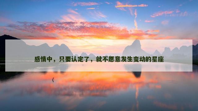感情中，只要认定了，就不愿意发生变动的星座