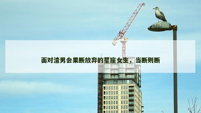 面对渣男会果断放弃的星座女生，当断则断