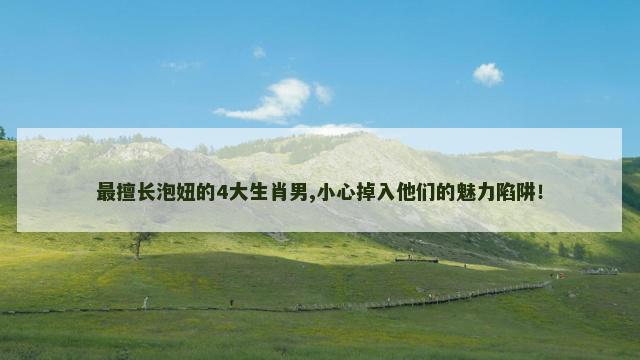 最擅长泡妞的4大生肖男,小心掉入他们的魅力陷阱！