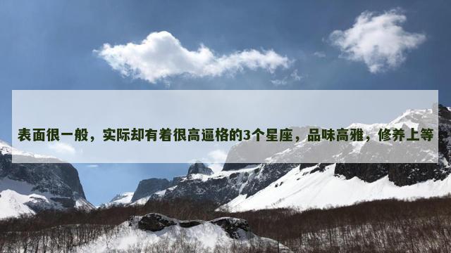 表面很一般，实际却有着很高逼格的3个星座，品味高雅，修养上等