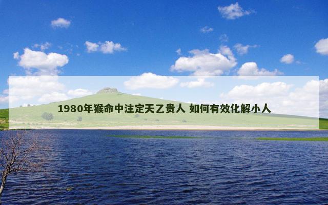 1980年猴命中注定天乙贵人 如何有效化解小人