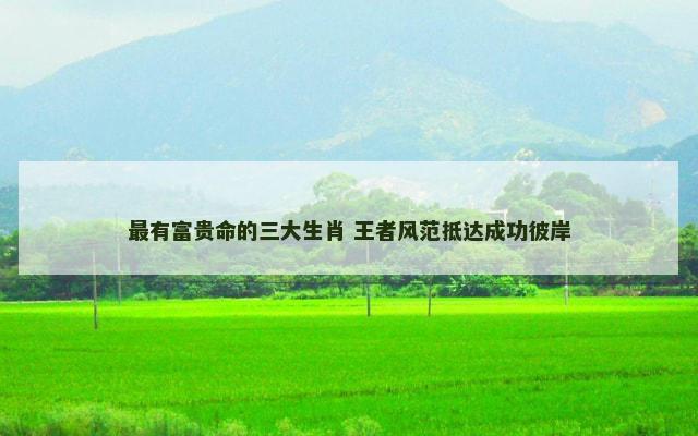 最有富贵命的三大生肖 王者风范抵达成功彼岸