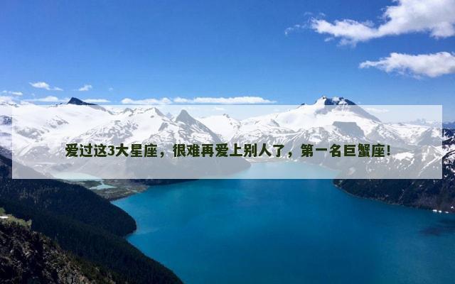 爱过这3大星座，很难再爱上别人了，第一名巨蟹座！