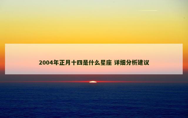 2004年正月十四是什么星座 详细分析建议
