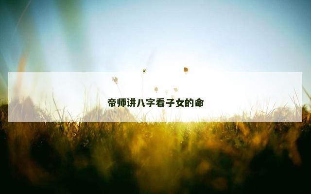 帝师讲八字看子女的命
