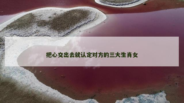 把心交出去就认定对方的三大生肖女