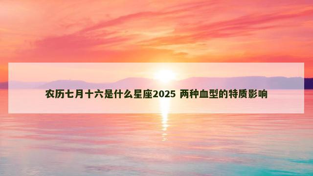 农历七月十六是什么星座2025 两种血型的特质影响