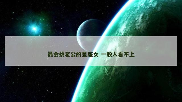 最会挑老公的星座女 一般人看不上