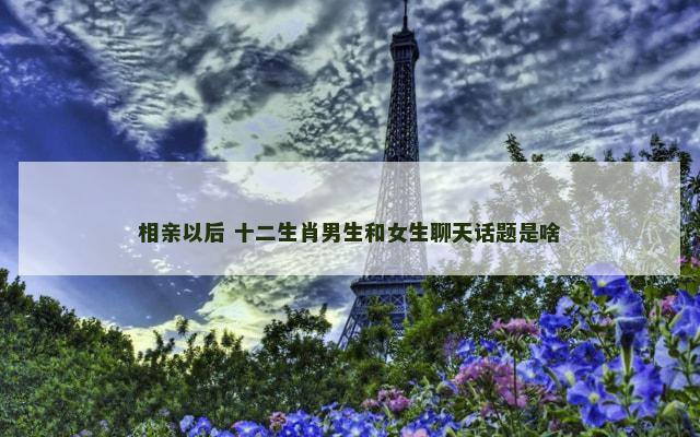 相亲以后 十二生肖男生和女生聊天话题是啥
