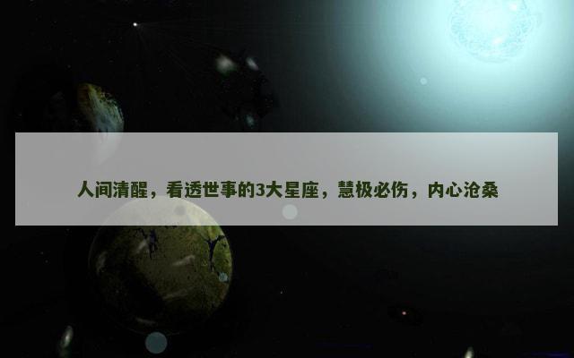 人间清醒，看透世事的3大星座，慧极必伤，内心沧桑