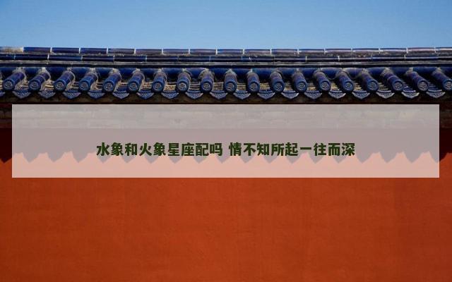水象和火象星座配吗 情不知所起一往而深