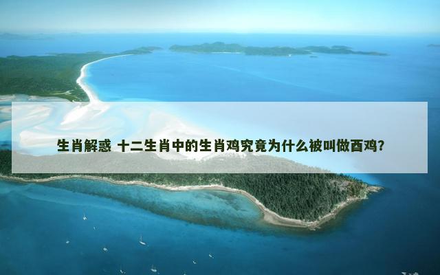 生肖解惑 十二生肖中的生肖鸡究竟为什么被叫做酉鸡？