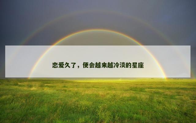恋爱久了，便会越来越冷淡的星座