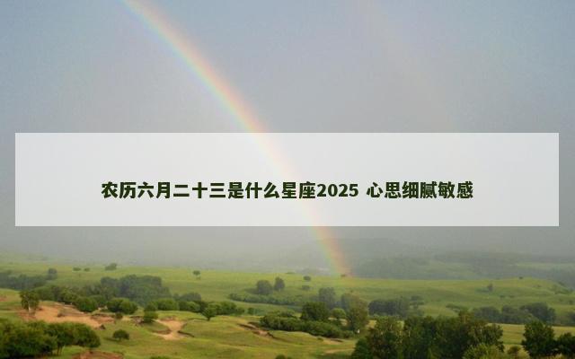 农历六月二十三是什么星座2025 心思细腻敏感