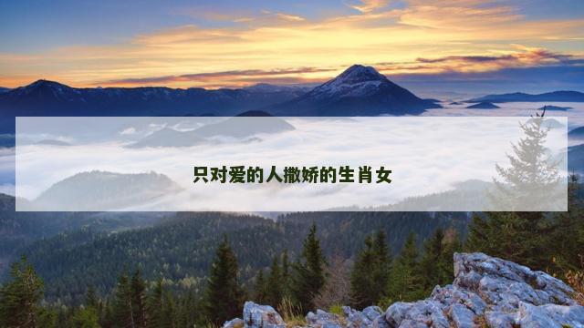 只对爱的人撒娇的生肖女