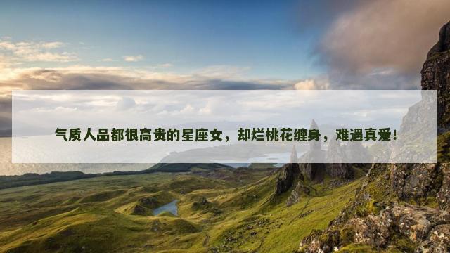 气质人品都很高贵的星座女，却烂桃花缠身，难遇真爱！