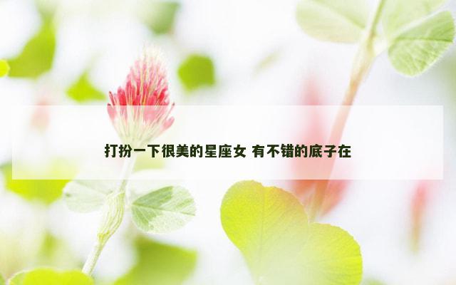 打扮一下很美的星座女 有不错的底子在