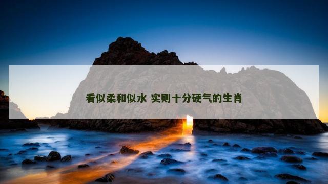 看似柔和似水 实则十分硬气的生肖