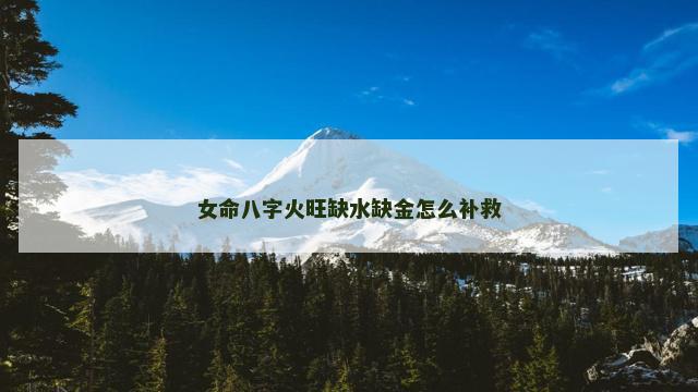 女命八字火旺缺水缺金怎么补救