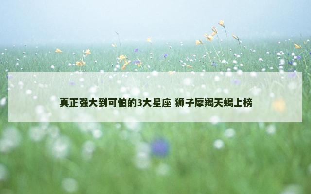 真正强大到可怕的3大星座 狮子摩羯天蝎上榜