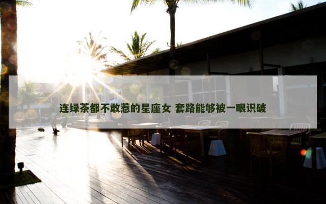 连绿茶都不敢惹的星座女 套路能够被一眼识破