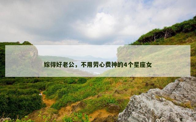 嫁得好老公，不用劳心费神的4个星座女