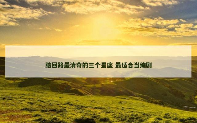 脑回路最清奇的三个星座 最适合当编剧