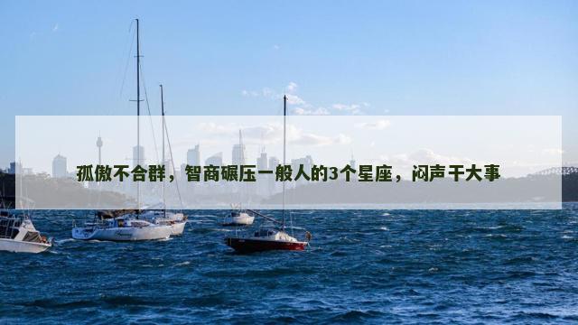 孤傲不合群，智商碾压一般人的3个星座，闷声干大事