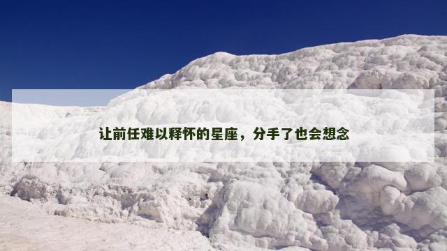 让前任难以释怀的星座，分手了也会想念