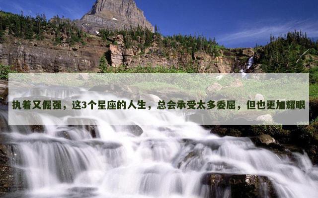 执着又倔强，这3个星座的人生，总会承受太多委屈，但也更加耀眼