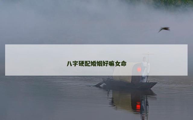 八字硬配婚姻好嘛女命
