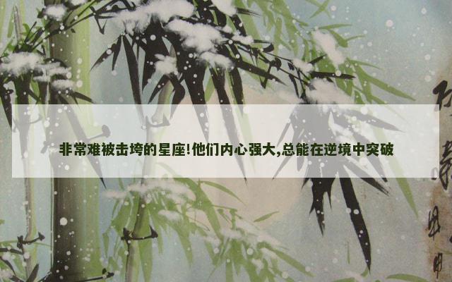 非常难被击垮的星座!他们内心强大,总能在逆境中突破