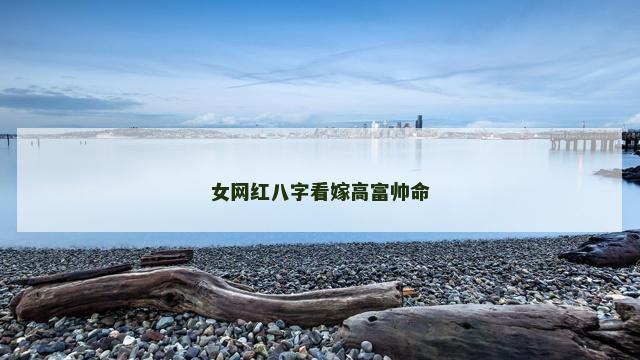 女网红八字看嫁高富帅命