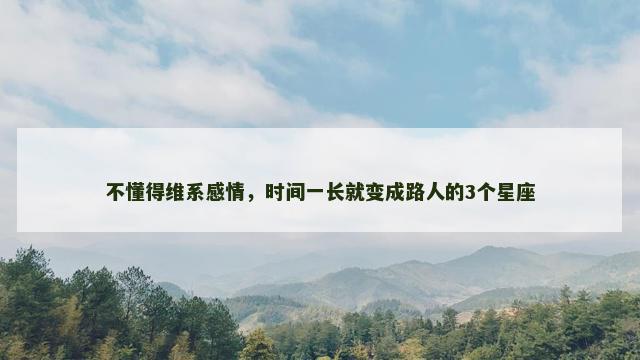 不懂得维系感情，时间一长就变成路人的3个星座