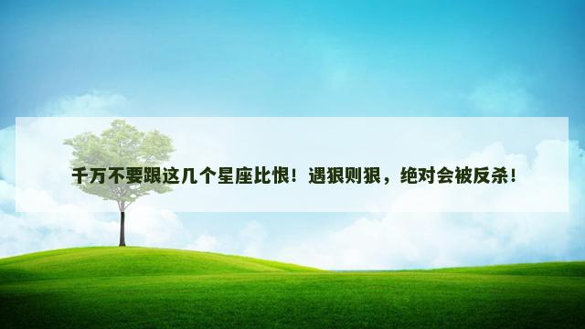 千万不要跟这几个星座比恨！遇狠则狠，绝对会被反杀！