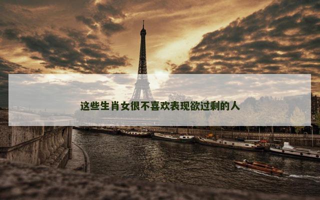 这些生肖女很不喜欢表现欲过剩的人