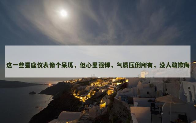 这一些星座仪表像个呆瓜，但心里强悍，气质压倒所有，没人敢欺侮