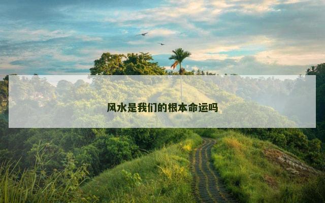 风水是我们的根本命运吗