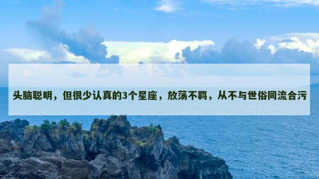 头脑聪明，但很少认真的3个星座，放荡不羁，从不与世俗同流合污