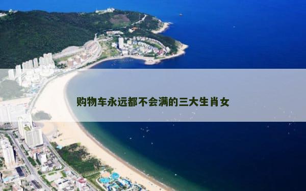 购物车永远都不会满的三大生肖女