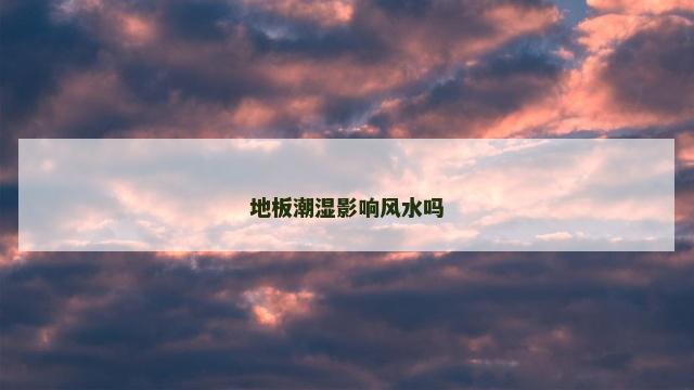 地板潮湿影响风水吗