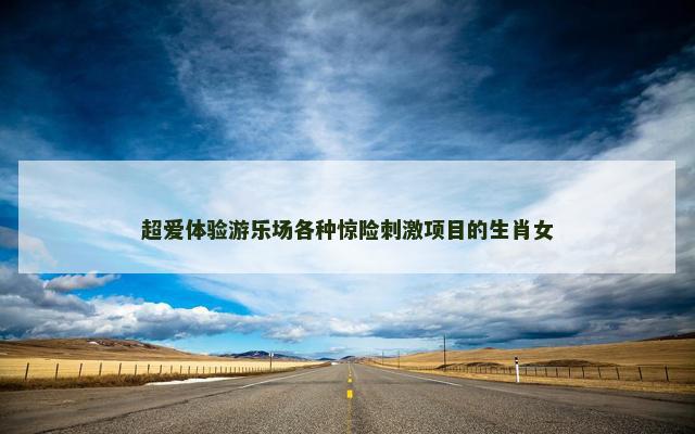 超爱体验游乐场各种惊险刺激项目的生肖女