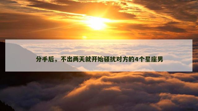分手后，不出两天就开始骚扰对方的4个星座男