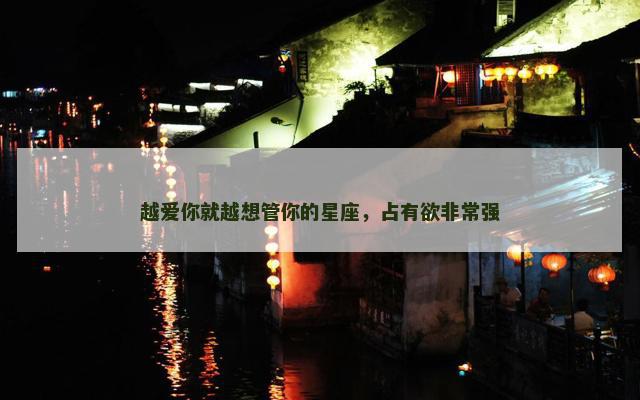 越爱你就越想管你的星座，占有欲非常强