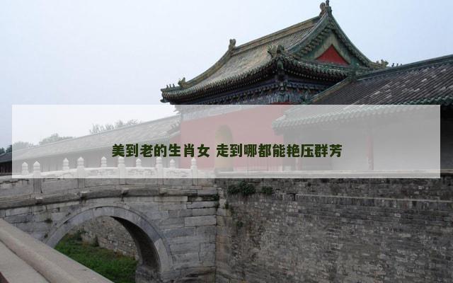 美到老的生肖女 走到哪都能艳压群芳
