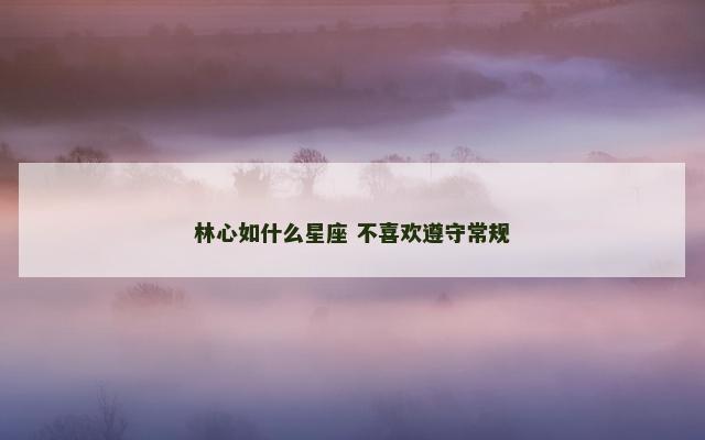 林心如什么星座 不喜欢遵守常规