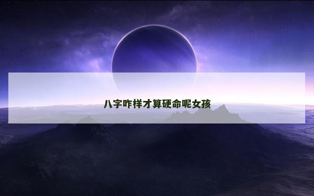 八字咋样才算硬命呢女孩