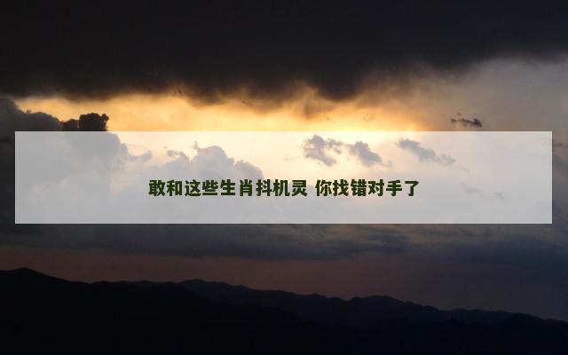 敢和这些生肖抖机灵 你找错对手了