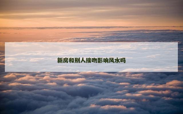 新房和别人接吻影响风水吗