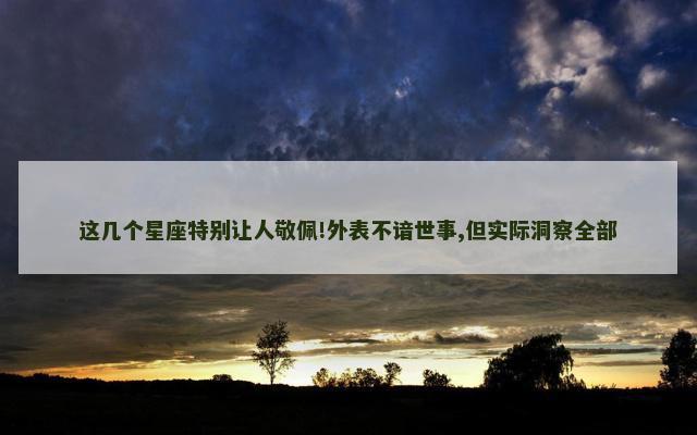 这几个星座特别让人敬佩!外表不谙世事,但实际洞察全部
